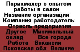 Парикмахер с опытом работы в салон › Название организации ­ Компания-работодатель › Отрасль предприятия ­ Другое › Минимальный оклад ­ 1 - Все города Работа » Вакансии   . Псковская обл.,Великие Луки г.